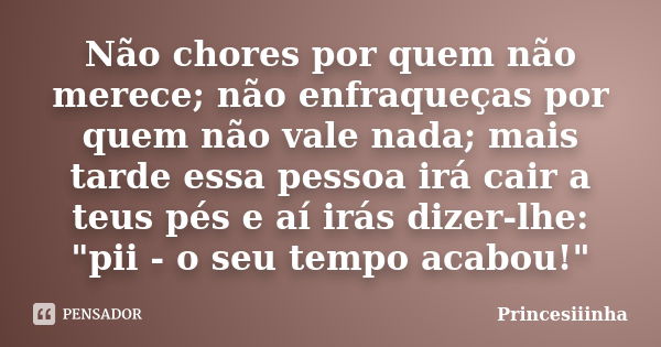 Não chores por quem não merece; não enfraqueças por quem não vale nada; mais tarde essa pessoa irá cair a teus pés e aí irás dizer-lhe: "pii - o seu tempo ... Frase de Princesiiinha.