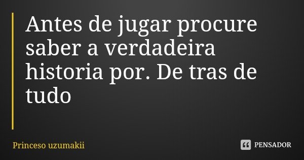 Antes de jugar procure saber a verdadeira historia por. De tras de tudo... Frase de Princeso uzumakii.