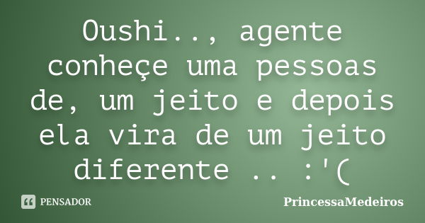 Oushi.., agente conheçe uma pessoas de, um jeito e depois ela vira de um jeito diferente .. :'(... Frase de PrincessaMedeiros.