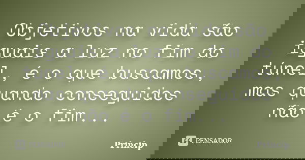 Objetivos na vida são iguais a luz no fim do túnel, é o que buscamos, mas quando conseguidos não é o fim...... Frase de Princip.