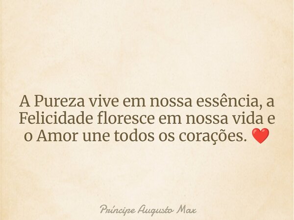 A Pureza vive em nossa essência, a Felicidade floresce em nossa vida e o Amor une todos os corações. ❤️... Frase de Príncipe Augusto Max.