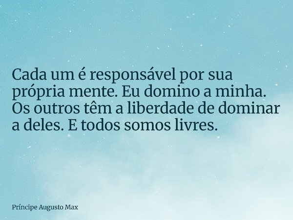 Cada um é responsável por sua própria mente. Eu domino a minha. Os outros têm a liberdade de dominar a deles. E todos somos livres.... Frase de Príncipe Augusto Max.