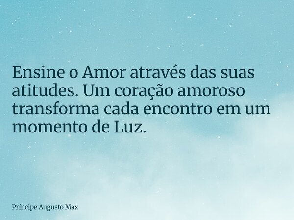 Ensine o Amor através das suas atitudes. Um coração amoroso transforma cada encontro em um momento de Luz.... Frase de Príncipe Augusto Max.