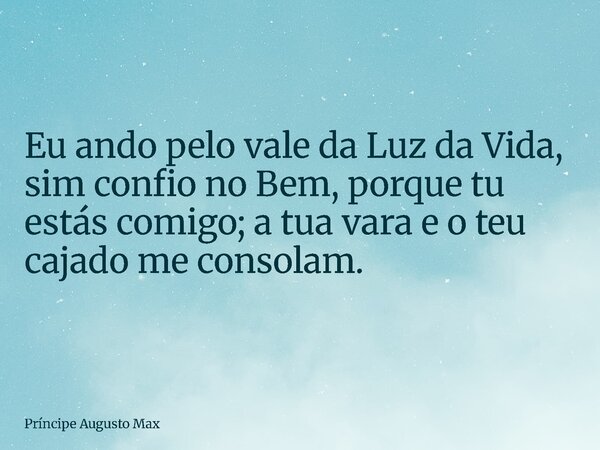 Eu ando pelo vale da Luz da Vida, sim confio no Bem, porque tu estás comigo; a tua vara e o teu cajado me consolam.... Frase de Príncipe Augusto Max.