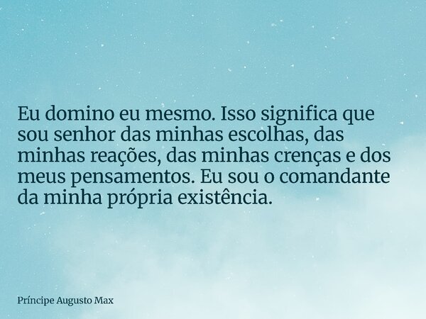 Eu domino eu mesmo. Isso significa que sou senhor das minhas escolhas, das minhas reações, das minhas crenças e dos meus pensamentos. Eu sou o comandante da min... Frase de Príncipe Augusto Max.