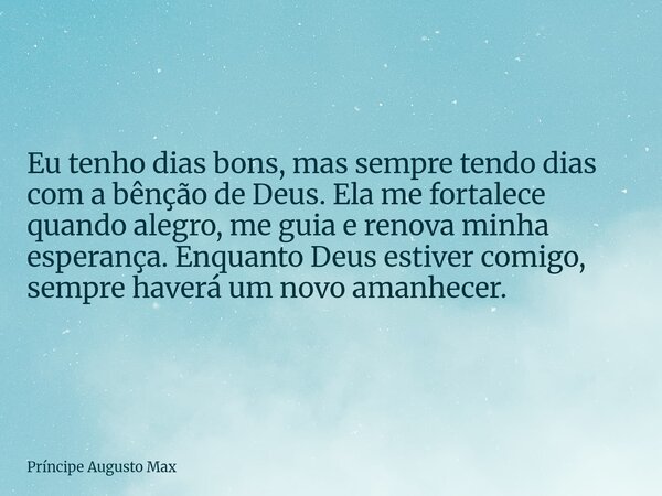 Eu tenho dias bons, mas sempre tendo dias com a bênção de Deus. Ela me fortalece quando alegro, me guia e renova minha esperança. Enquanto Deus estiver comigo, ... Frase de Príncipe Augusto Max.