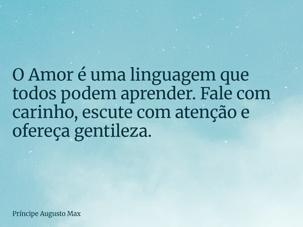 O Amor é uma linguagem que todos podem aprender. Fale com carinho, escute com atenção e ofereça gentileza.... Frase de Príncipe Augusto Max.