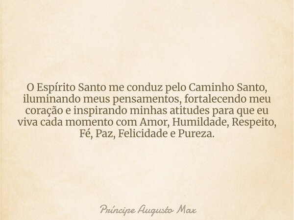 O Espírito Santo me conduz pelo Caminho Santo, iluminando meus pensamentos, fortalecendo meu coração e inspirando minhas atitudes para que eu viva cada momento ... Frase de Príncipe Augusto Max.