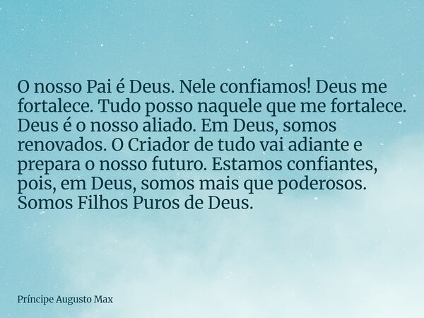 O nosso Pai é Deus. Nele confiamos! Deus me fortalece. Tudo posso naquele que me fortalece. Deus é o nosso aliado. Em Deus, somos renovados. O Criador de tudo v... Frase de Príncipe Augusto Max.