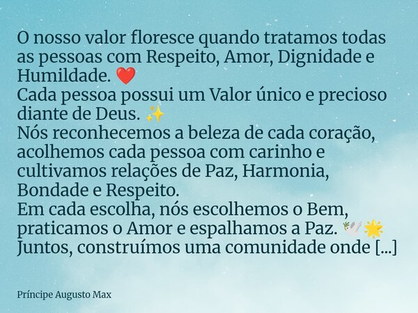 O nosso valor floresce quando tratamos todas as pessoas com Respeito, Amor, Dignidade e Humildade. ❤️ Cada pessoa possui um Valor único e precioso diante de De... Frase de Príncipe Augusto Max.