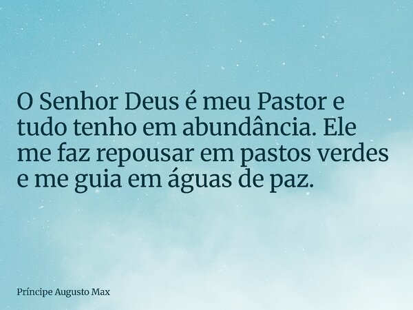 O Senhor Deus é meu Pastor e tudo tenho em abundância. Ele me faz repousar em pastos verdes e me guia em águas de paz.... Frase de Príncipe Augusto Max.
