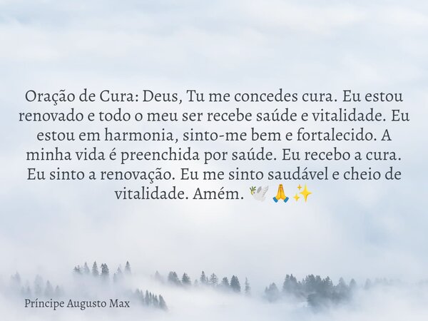 ⁠Oração de Cura: Deus, Tu me concedes cura. Eu estou renovado e todo o meu ser recebe saúde e vitalidade. Eu estou em harmonia, sinto-me bem e fortalecido. A mi... Frase de Príncipe Augusto Max.