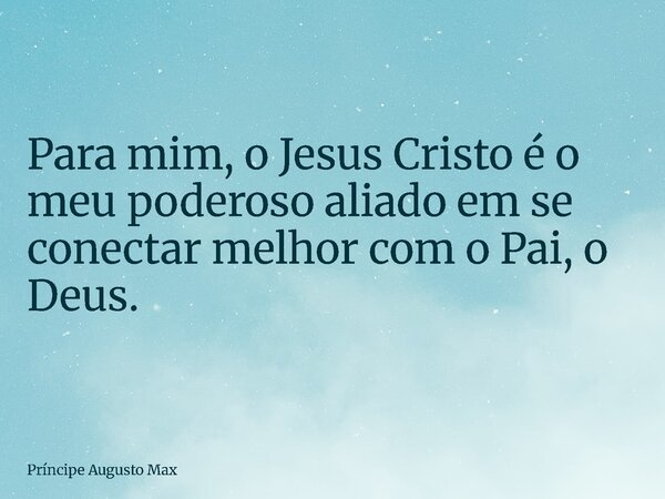 Para mim, o Jesus Cristo é o meu poderoso aliado em se conectar melhor com o Pai, o Deus.... Frase de Príncipe Augusto Max.