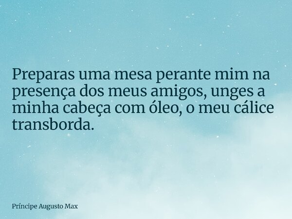 Preparas uma mesa perante mim na presença dos meus amigos, unges a minha cabeça com óleo, o meu cálice transborda.... Frase de Príncipe Augusto Max.