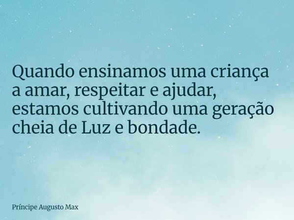 Quando ensinamos uma criança a amar, respeitar e ajudar, estamos cultivando uma geração cheia de Luz e bondade.... Frase de Príncipe Augusto Max.