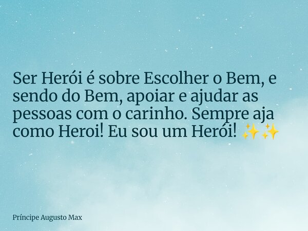 Ser Herói é sobre Escolher o Bem, e sendo do Bem, apoiar e ajudar as pessoas com o carinho. Sempre aja como Heroi! Eu sou um Herói! ✨✨... Frase de Príncipe Augusto Max.
