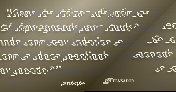 “Como te tirar de mim se está impregnado por tudo? Se sonho com seu cheiro e acordo com a boca pedindo o seu gosto?”... Frase de principe.
