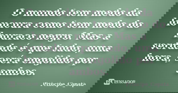 O mundo tem medo da loucura como tem medo do buraco negro. Mas a verdade é que tudo, uma hora, será engolido por ambos.... Frase de Principe_Copata.