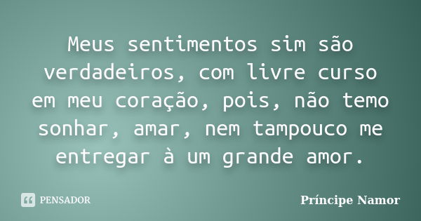 Meus sentimentos sim são verdadeiros, com livre curso em meu coração, pois, não temo sonhar, amar, nem tampouco me entregar à um grande amor.... Frase de Príncipe Namor.