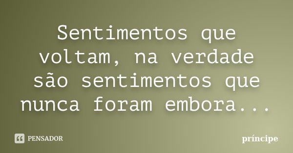 Sentimentos que voltam, na verdade são sentimentos que nunca foram embora...... Frase de príncipe.