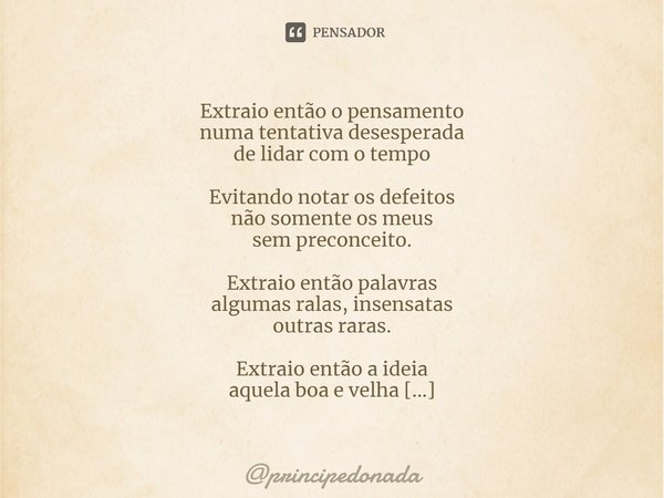 ⁠Extraio então o pensamento
numa tentativa desesperada
de lidar com o tempo Evitando notar os defeitos
não somente os meus
sem preconceito. Extraio então palavr... Frase de principedonada.