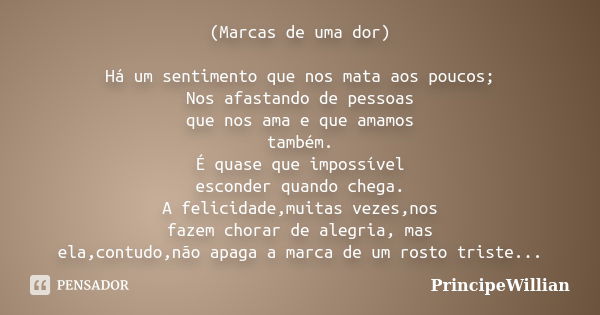 (Marcas de uma dor) Há um sentimento que nos mata aos poucos; Nos afastando de pessoas que nos ama e que amamos também. É quase que impossível esconder quando c... Frase de PrincipeWillian.