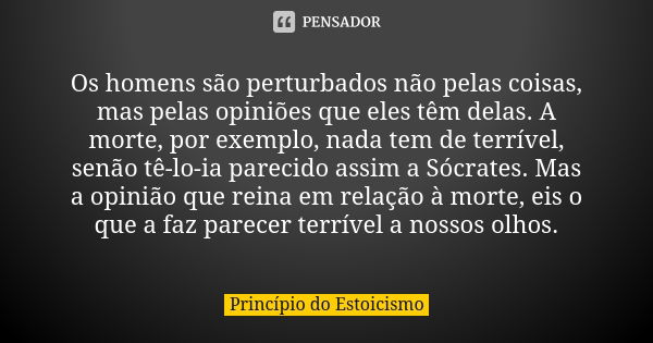 Os homens são perturbados não pelas coisas, mas pelas opiniões que eles têm delas. A morte, por exemplo, nada tem de terrível, senão tê-lo-ia parecido assim a S... Frase de Princípio do Estoicismo.