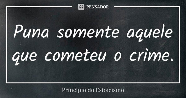 Puna somente aquele que cometeu o crime.... Frase de Princípio do Estoicismo.