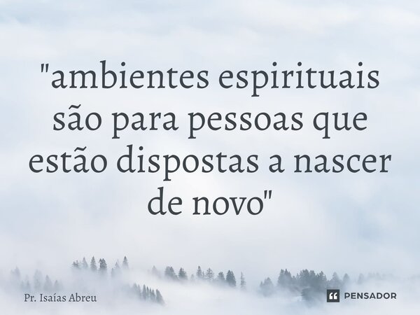 ⁠"ambientes espirituais são para pessoas que estão dispostas a nascer de novo"... Frase de Pr. Isaías Abreu.