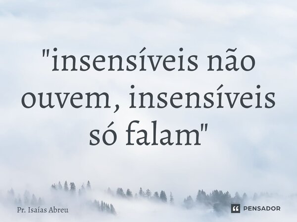 ⁠"insensíveis não ouvem, insensíveis só falam"... Frase de Pr. Isaías Abreu.