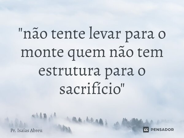 ⁠"não tente levar para o monte quem não tem estrutura para o sacrifício"... Frase de Pr. Isaías Abreu.