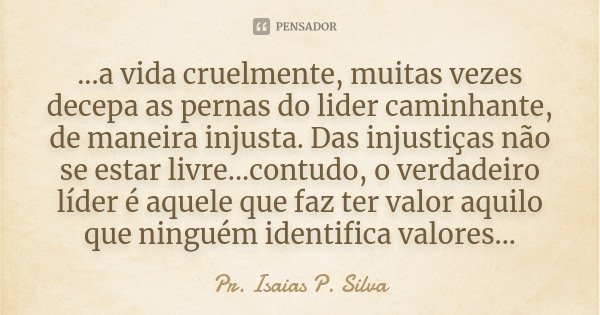 ...a vida cruelmente, muitas vezes decepa as pernas do lider caminhante, de maneira injusta. Das injustiças não se estar livre...contudo, o verdadeiro líder é a... Frase de Pr. Isaias P. Silva.