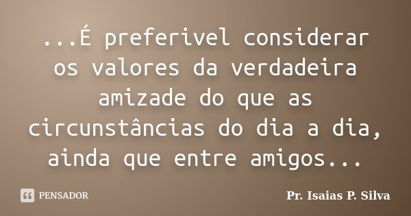 ...É preferivel considerar os valores da verdadeira amizade do que as circunstâncias do dia a dia, ainda que entre amigos...... Frase de Pr. Isaias P. Silva.