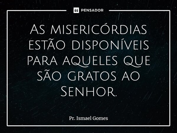 ⁠As misericórdias estão disponíveis para aqueles que são gratos ao Senhor.... Frase de Pr. Ismael Gomes.