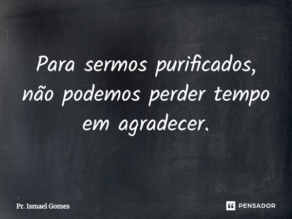 ⁠Para sermos purificados, não podemos perder tempo em agradecer.... Frase de Pr. Ismael Gomes.