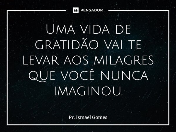 ⁠Uma vida de gratidão vai te levar aos milagres que você nunca imaginou.... Frase de Pr. Ismael Gomes.