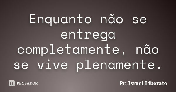 Enquanto não se entrega completamente, não se vive plenamente.... Frase de Pr. Israel Liberato.