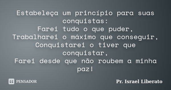 Estabeleça um princípio para suas conquistas: Farei tudo o que puder, Trabalharei o máximo que conseguir, Conquistarei o tiver que conquistar, Farei desde que n... Frase de Pr. Israel Liberato.