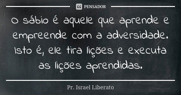 O sábio é aquele que aprende e empreende com a adversidade. Isto é, ele tira lições e executa as lições aprendidas.... Frase de Pr. Israel Liberato.