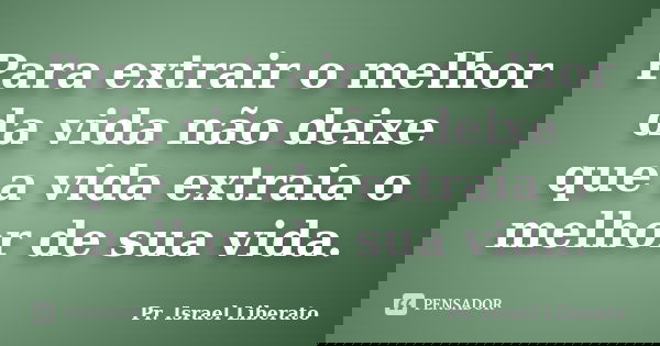 Para extrair o melhor da vida não deixe que a vida extraia o melhor de sua vida.... Frase de Pr. Israel Liberato.