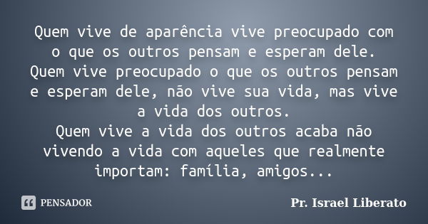 Quem vive de aparência vive preocupado com o que os outros pensam e esperam dele. Quem vive preocupado o que os outros pensam e esperam dele, não vive sua vida,... Frase de Pr. Israel Liberato.