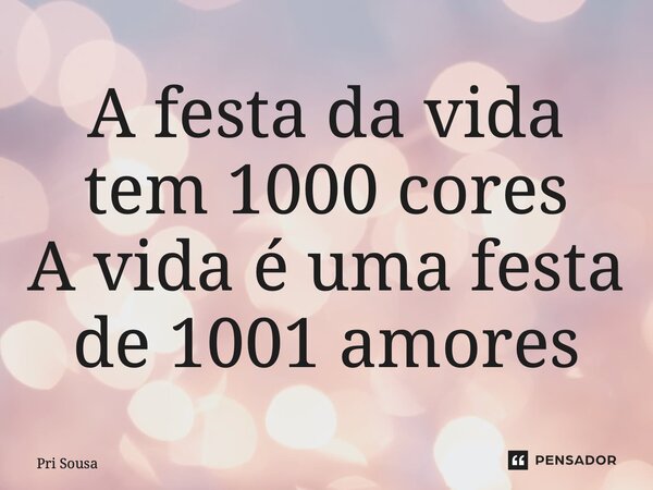 A festa da vida tem 1000 cores A vida é uma festa de 1001 amores... Frase de Pri Sousa.