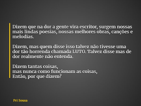 Dizem que na dor a gente vira escritor, surgem nossas mais lindas poesias, nossas melhores obras, canções e melodias. Dizem, mas quem disse isso talvez não tive... Frase de Pri Sousa.