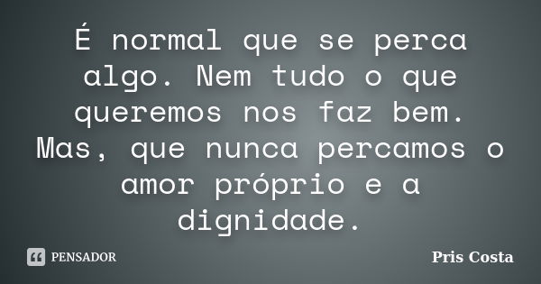 É normal que se perca algo. Nem tudo o que queremos nos faz bem. Mas, que nunca percamos o amor próprio e a dignidade.... Frase de Pris Costa.