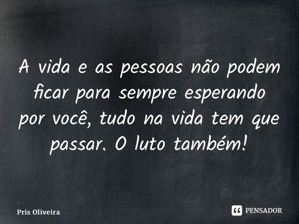 ⁠A vida e as pessoas não podem ficar para sempre esperando por você, tudo na vida tem que passar. O luto também!... Frase de Pris Oliveira.