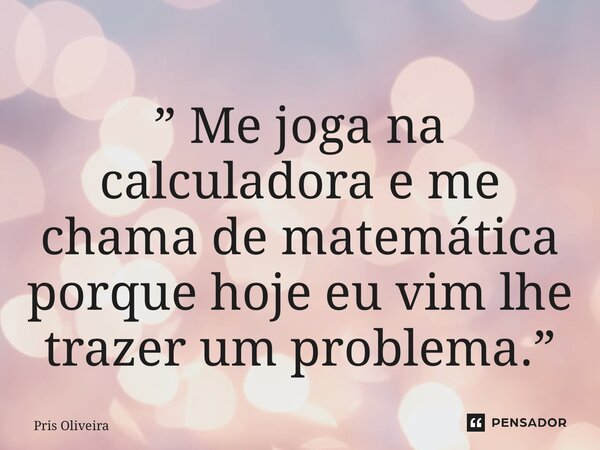 ⁠” Me joga na calculadora e me chama de matemática porque hoje eu vim lhe trazer um problema.”... Frase de Pris Oliveira.