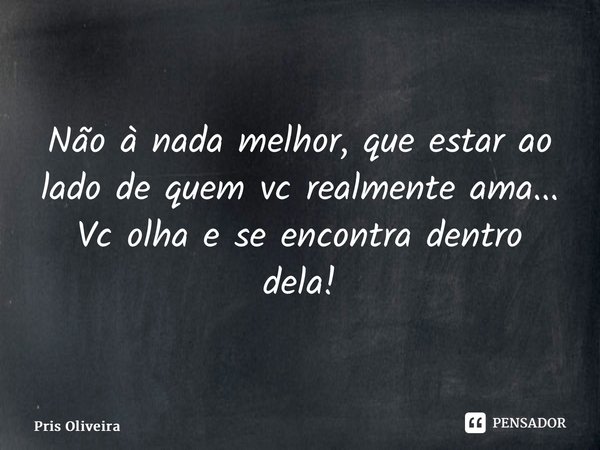 ⁠Não à nada melhor, que estar ao lado de quem vc realmente ama... Vc olha e se encontra dentro dela!... Frase de Pris Oliveira.