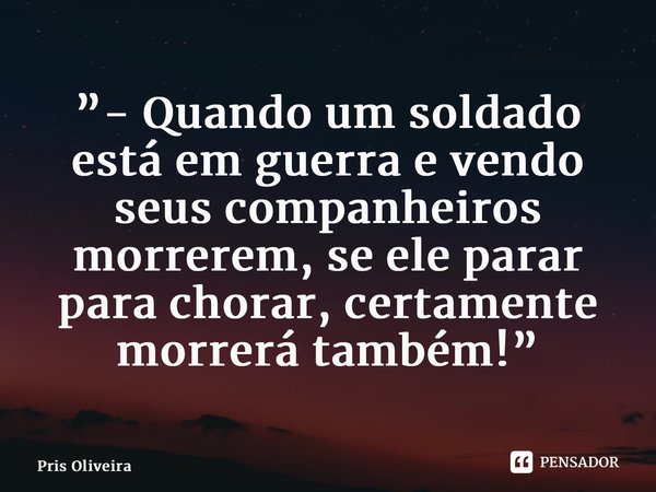 ⁠”- Quando um soldado está em guerra e vendo seus companheiros morrerem, se ele parar para chorar, certamente morrerá também!”... Frase de Pris Oliveira.