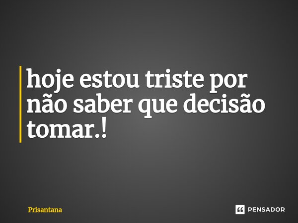⁠hoje estou triste por não saber que decisão tomar.!... Frase de Prisantana.