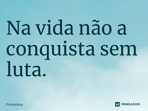 ⁠Na vida não a conquista sem luta.... Frase de Prisantana.